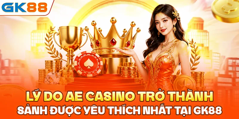 Lý do AE Casino trở thành sảnh được yêu thích nhất tại GK88